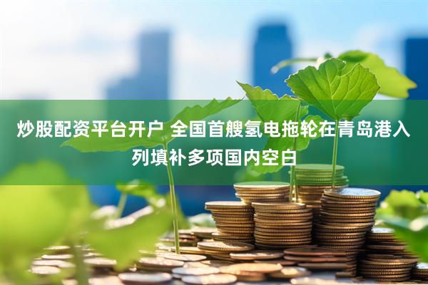 炒股配资平台开户 全国首艘氢电拖轮在青岛港入列填补多项国内空白