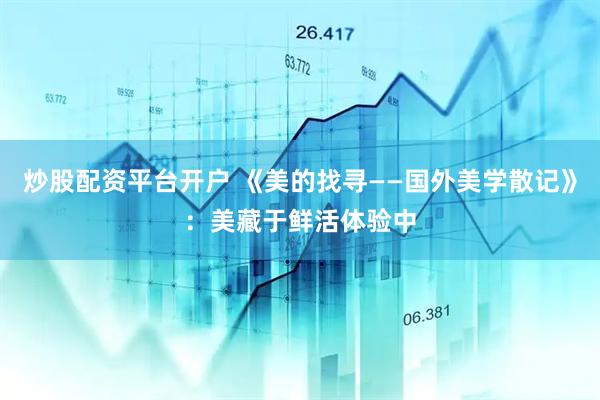 炒股配资平台开户 《美的找寻——国外美学散记》：美藏于鲜活体验中