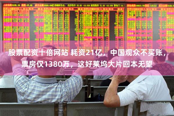 股票配资十倍网站 耗资21亿，中国观众不买账，票房仅1380万，这好莱坞大片回本无望