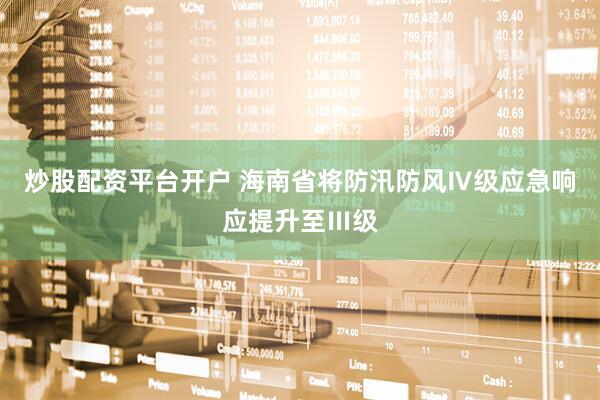 炒股配资平台开户 海南省将防汛防风Ⅳ级应急响应提升至Ⅲ级