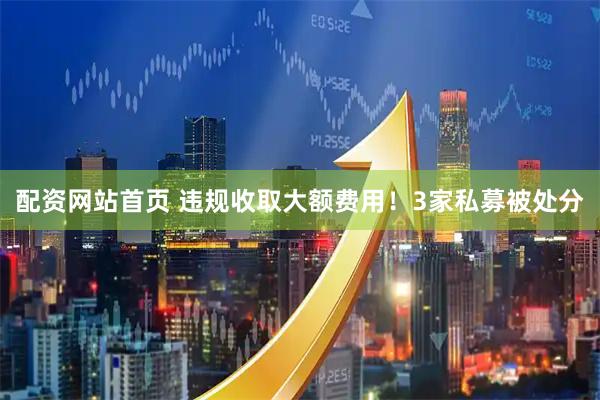配资网站首页 违规收取大额费用！3家私募被处分