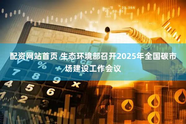 配资网站首页 生态环境部召开2025年全国碳市场建设工作会议