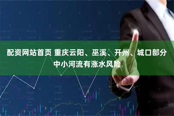 配资网站首页 重庆云阳、巫溪、开州、城口部分中小河流有涨水风险