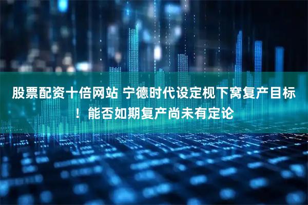 股票配资十倍网站 宁德时代设定枧下窝复产目标！能否如期复产尚未有定论