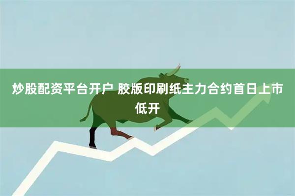 炒股配资平台开户 胶版印刷纸主力合约首日上市低开