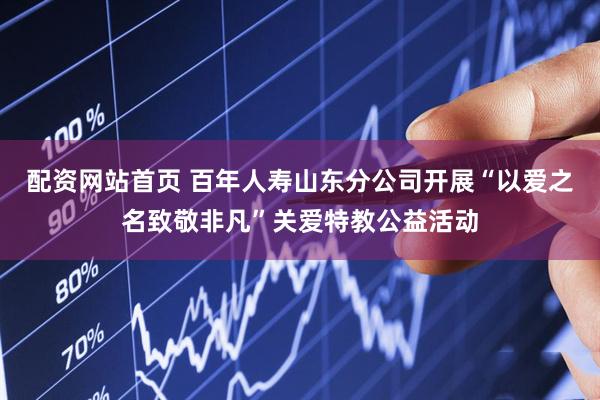 配资网站首页 百年人寿山东分公司开展“以爱之名致敬非凡”关爱特教公益活动