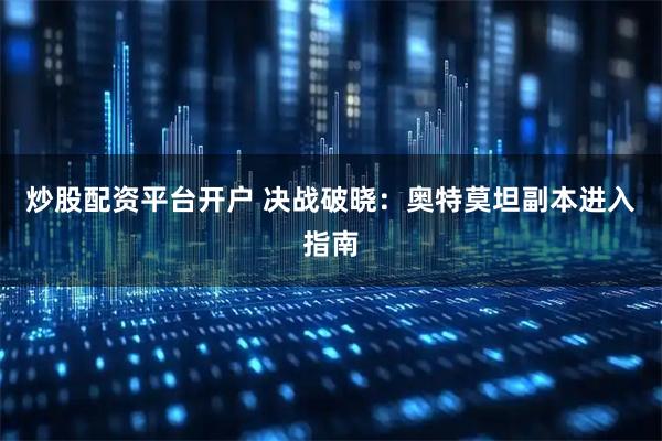 炒股配资平台开户 决战破晓：奥特莫坦副本进入指南