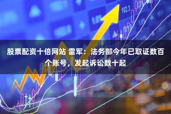 股票配资十倍网站 雷军：法务部今年已取证数百个账号，发起诉讼数十起