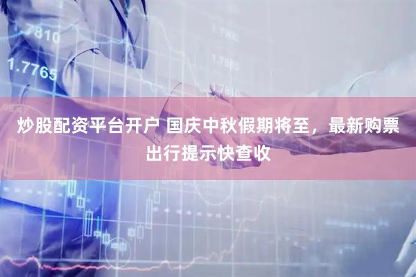 炒股配资平台开户 国庆中秋假期将至，最新购票出行提示快查收