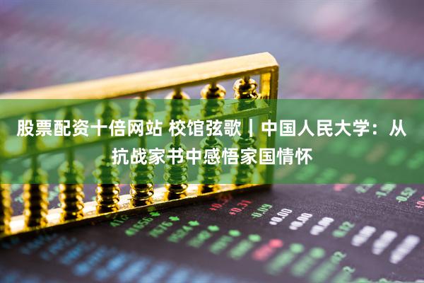 股票配资十倍网站 校馆弦歌｜中国人民大学：从抗战家书中感悟家国情怀