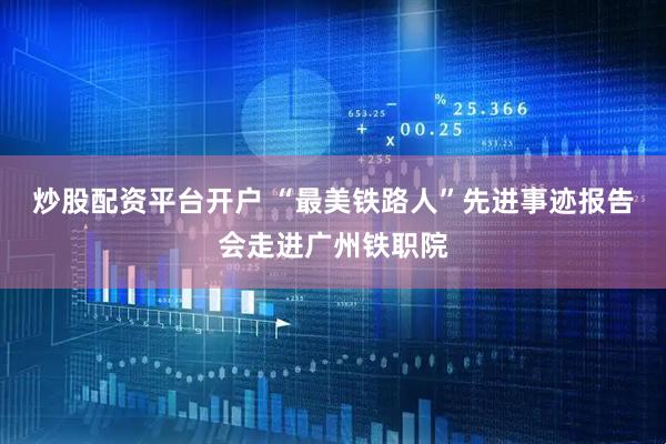 炒股配资平台开户 “最美铁路人”先进事迹报告会走进广州铁职院