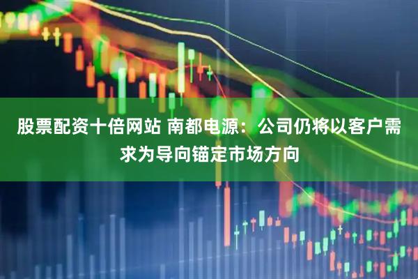 股票配资十倍网站 南都电源：公司仍将以客户需求为导向锚定市场方向