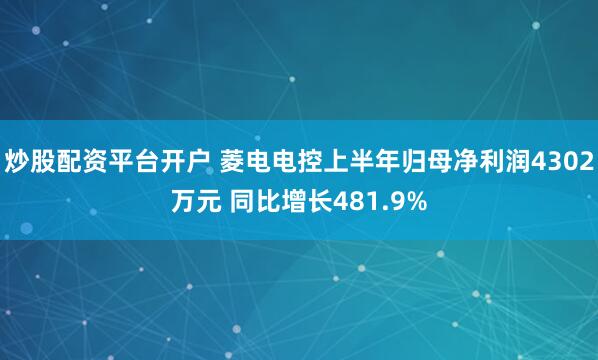 炒股配资平台开户 菱电电控上半年归母净利润4302万元 同比增长481.9%