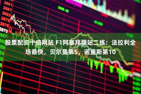 股票配资十倍网站 F1阿塞拜疆站二练：法拉利全场最快，贝尔曼第5，诺里斯第10