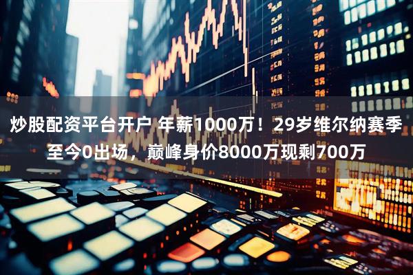 炒股配资平台开户 年薪1000万！29岁维尔纳赛季至今0出场，巅峰身价8000万现剩700万
