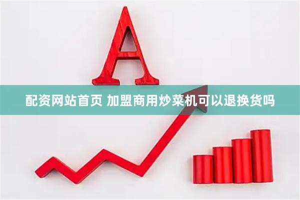 配资网站首页 加盟商用炒菜机可以退换货吗