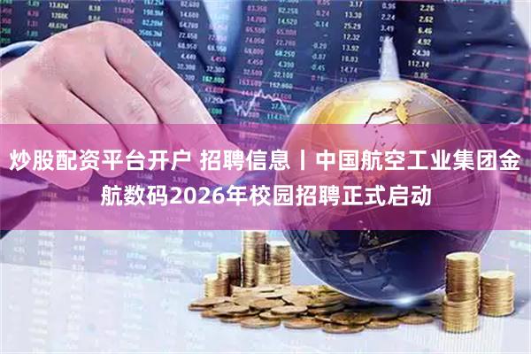 炒股配资平台开户 招聘信息丨中国航空工业集团金航数码2026年校园招聘正式启动