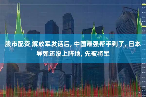 股市配资 解放军发话后, 中国最强帮手到了, 日本导弹还没上阵地, 先被将军
