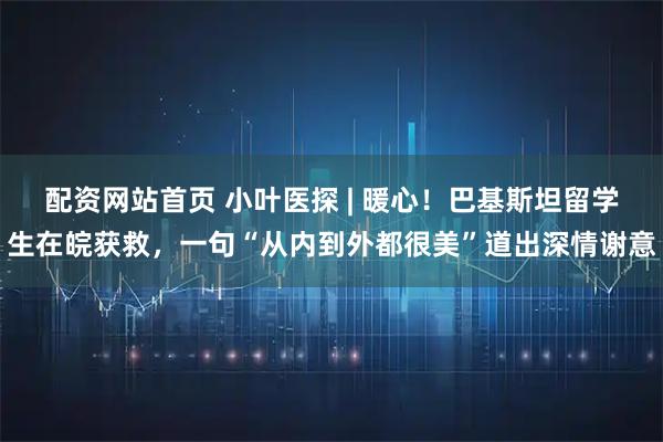 配资网站首页 小叶医探 | 暖心！巴基斯坦留学生在皖获救，一句“从内到外都很美”道出深情谢意