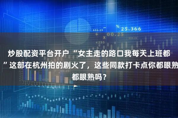 炒股配资平台开户 “女主走的路口我每天上班都走！”这部在杭州拍的剧火了，这些同款打卡点你都眼熟吗？