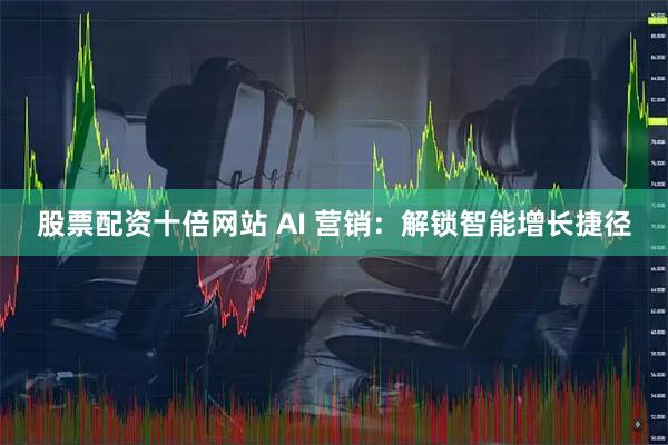 股票配资十倍网站 AI 营销：解锁智能增长捷径
