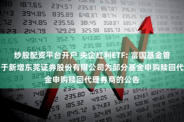 炒股配资平台开户 央企红利ETF: 富国基金管理有限公司关于新增东莞证券股份有限公司为部分基金申购赎回代理券商的公告